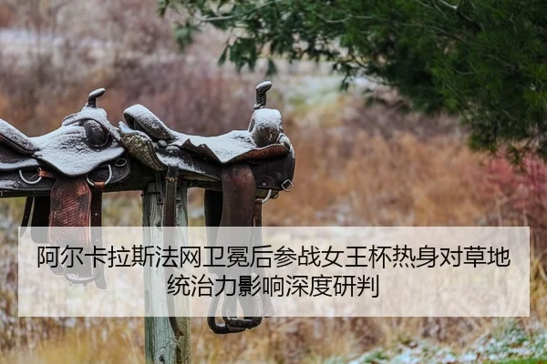 阿尔卡拉斯法网卫冕后参战女王杯热身对草地统治力影响深度研判