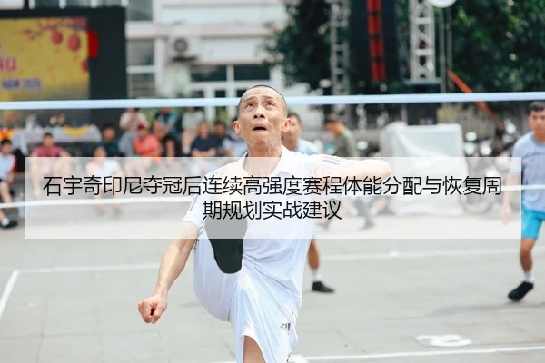 石宇奇印尼夺冠后连续高强度赛程体能分配与恢复周期规划实战建议