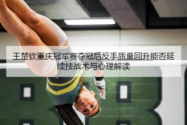 王楚钦重庆冠军赛夺冠后反手质量回升能否延续技战术与心理解读