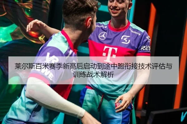 莱尔斯百米赛季新高后启动到途中跑衔接技术评估与训练战术解析